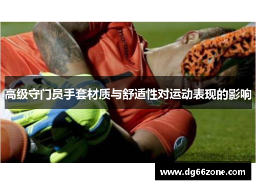 高级守门员手套材质与舒适性对运动表现的影响